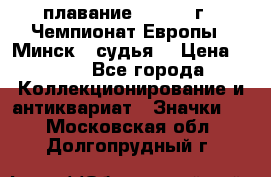 13.1) плавание :  1976 г - Чемпионат Европы - Минск  (судья) › Цена ­ 249 - Все города Коллекционирование и антиквариат » Значки   . Московская обл.,Долгопрудный г.